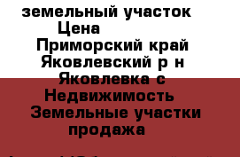 земельный участок  › Цена ­ 800 000 - Приморский край, Яковлевский р-н, Яковлевка с. Недвижимость » Земельные участки продажа   
